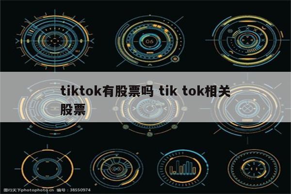 tiktok有股票吗 tik tok相关股票