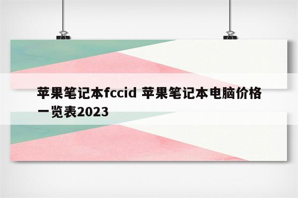 苹果笔记本fccid 苹果笔记本电脑价格一览表2023