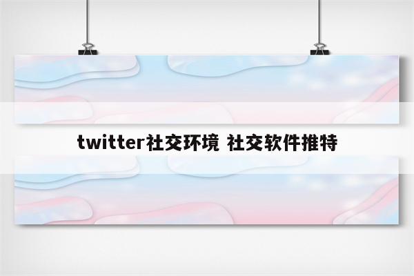 twitter社交环境 社交软件推特