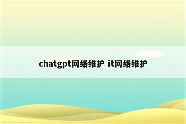 chatgpt网络维护 it网络维护