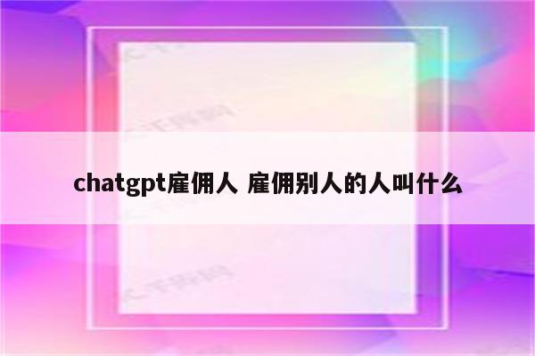 chatgpt雇佣人 雇佣别人的人叫什么