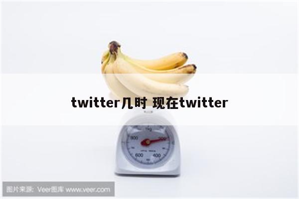 twitter几时 现在twitter