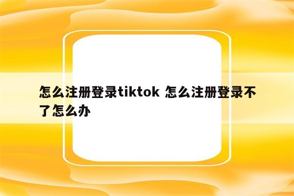 怎么注册登录tiktok 怎么注册登录不了怎么办