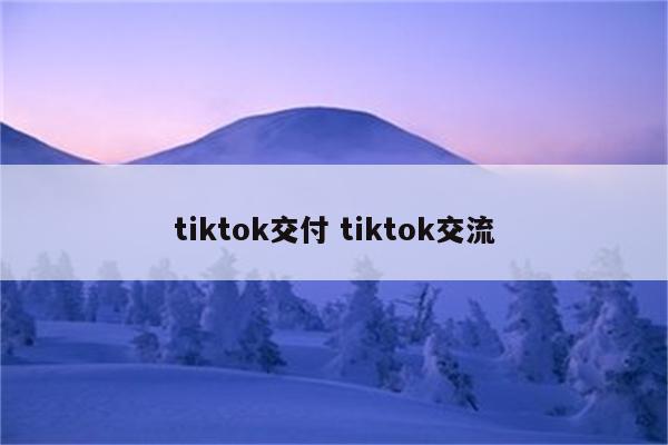 tiktok交付 tiktok交流