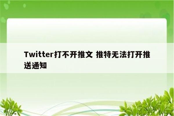 Twitter打不开推文 推特无法打开推送通知