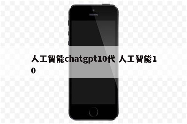 人工智能chatgpt10代 人工智能10