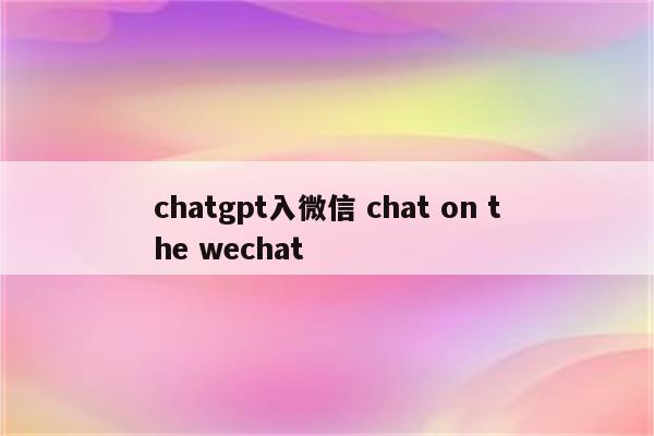 chatgpt入微信 chat on the wechat