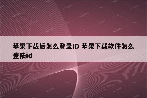 苹果下载后怎么登录ID 苹果下载软件怎么登陆id