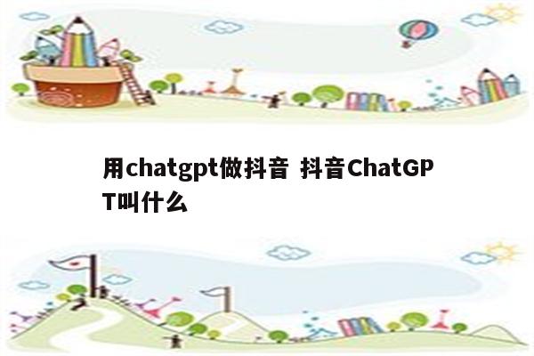 用chatgpt做抖音 抖音ChatGPT叫什么