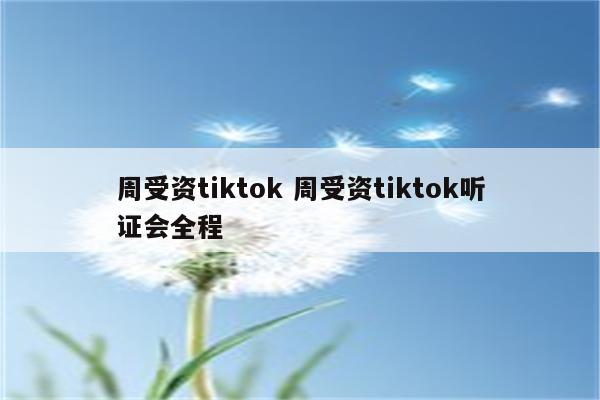 周受资tiktok 周受资tiktok听证会全程