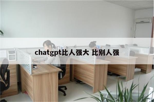 chatgpt比人强大 比别人强