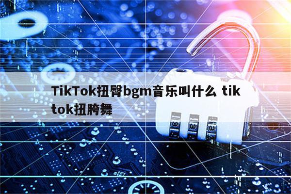 TikTok扭臀bgm音乐叫什么 tiktok扭胯舞