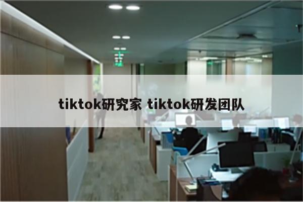 tiktok研究家 tiktok研发团队