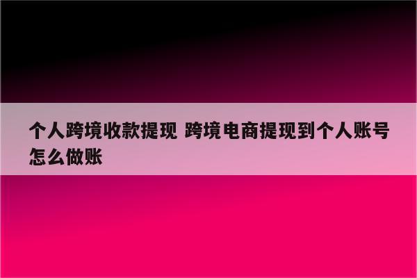 个人跨境收款提现 跨境电商提现到个人账号怎么做账