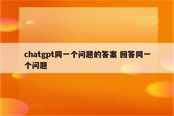 chatgpt同一个问题的答案 回答同一个问题