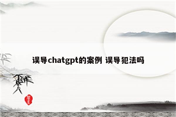 误导chatgpt的案例 误导犯法吗