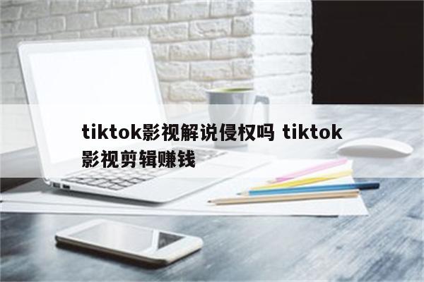 tiktok影视解说侵权吗 tiktok影视剪辑赚钱