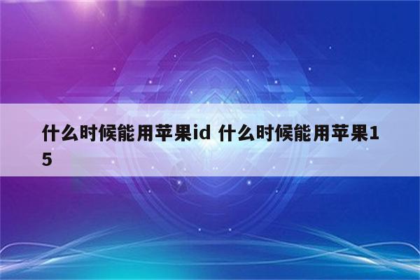 什么时候能用苹果id 什么时候能用苹果15