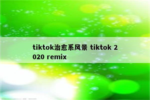 tiktok治愈系风景 tiktok 2020 remix