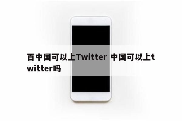 百中国可以上Twitter 中国可以上twitter吗