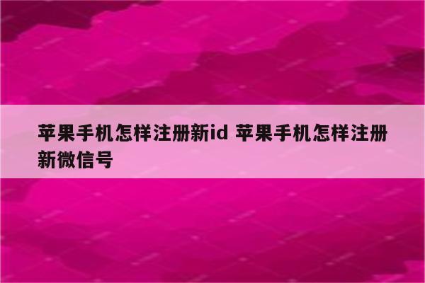 苹果手机怎样注册新id 苹果手机怎样注册新微信号