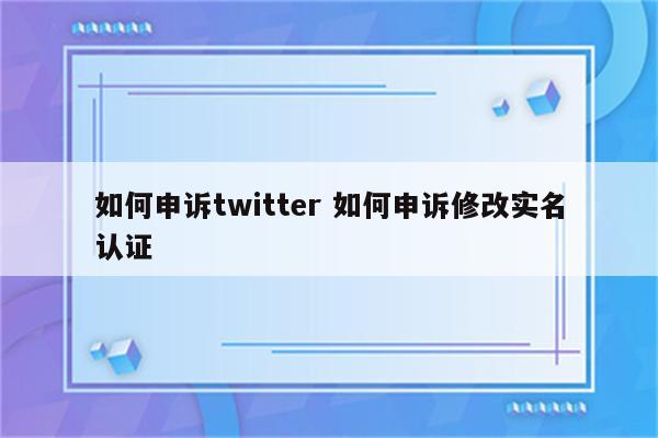 如何申诉twitter 如何申诉修改实名认证