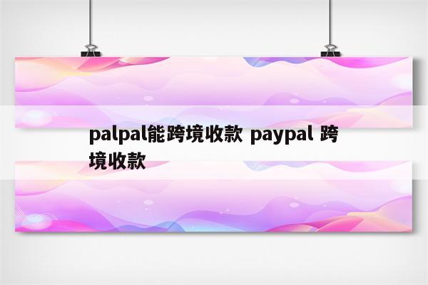 palpal能跨境收款 paypal 跨境收款