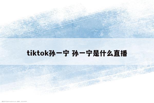 tiktok孙一宁 孙一宁是什么直播