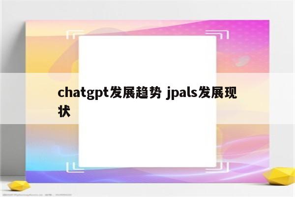 chatgpt发展趋势 jpals发展现状