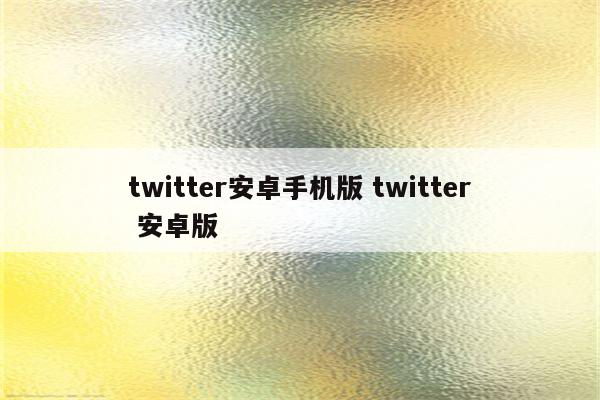 twitter安卓手机版 twitter 安卓版