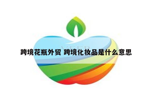 跨境花瓶外贸 跨境化妆品是什么意思