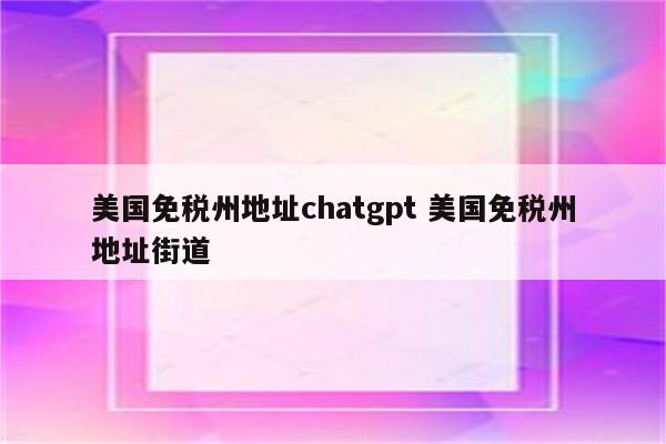 美国免税州地址chatgpt 美国免税州地址街道