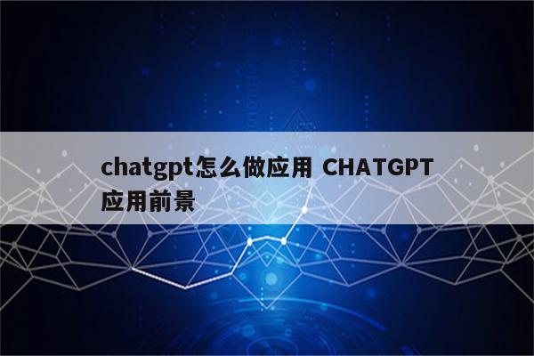 chatgpt怎么做应用 CHATGPT应用前景