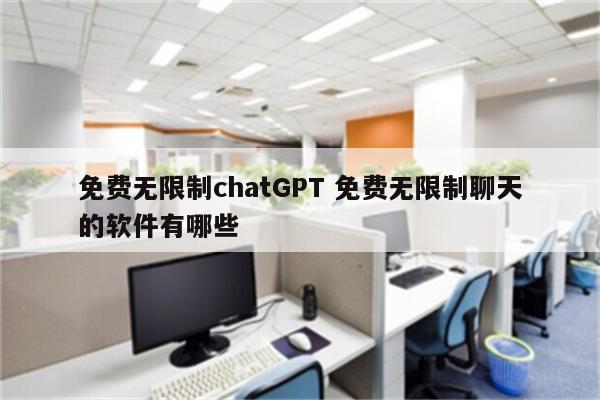 免费无限制chatGPT 免费无限制聊天的软件有哪些