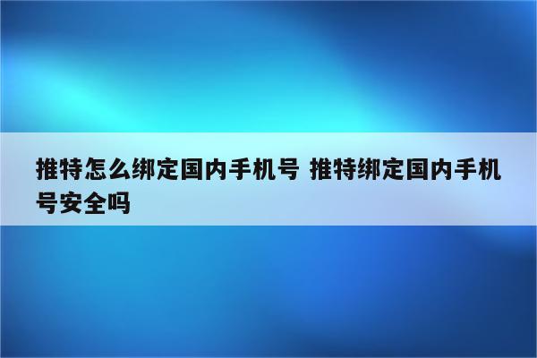 推特怎么绑定国内手机号 推特绑定国内手机号安全吗