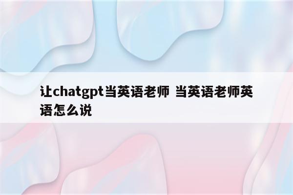 让chatgpt当英语老师 当英语老师英语怎么说