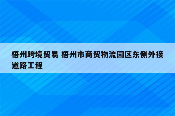 梧州跨境贸易 梧州市商贸物流园区东侧外接道路工程