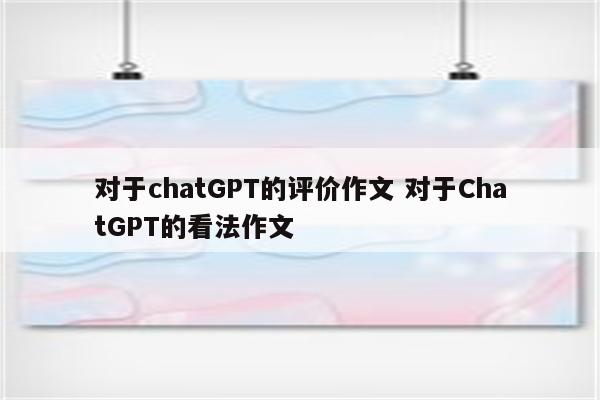 对于chatGPT的评价作文 对于ChatGPT的看法作文