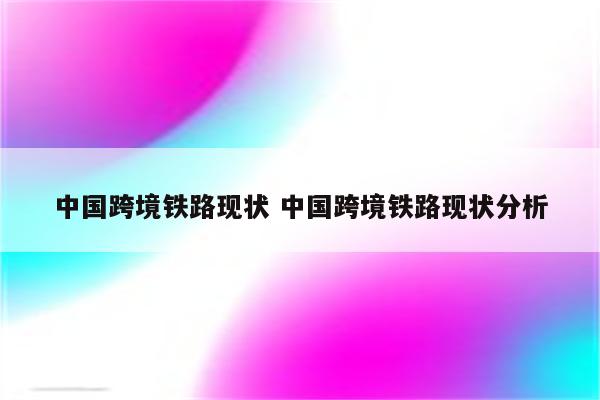 中国跨境铁路现状 中国跨境铁路现状分析