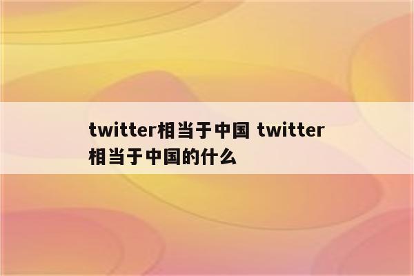 twitter相当于中国 twitter相当于中国的什么