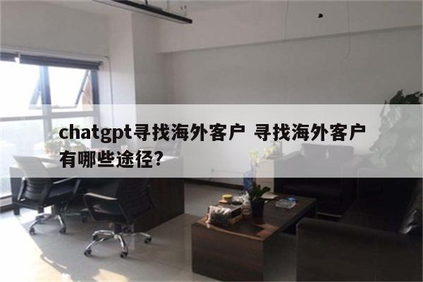 chatgpt寻找海外客户 寻找海外客户有哪些途径?