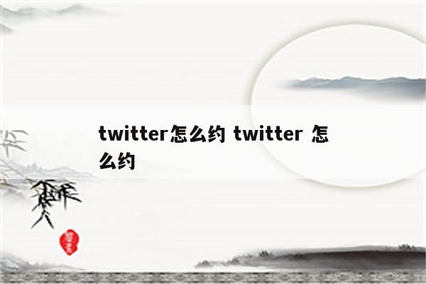 twitter怎么约 twitter 怎么约