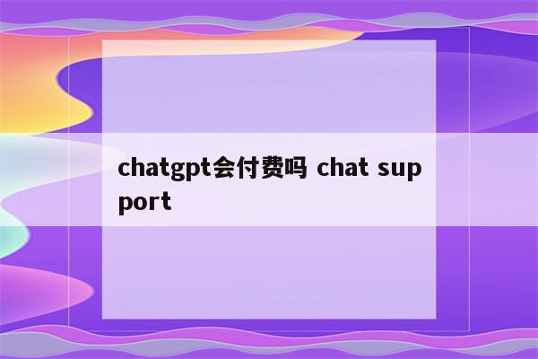 chatgpt会付费吗 chat support