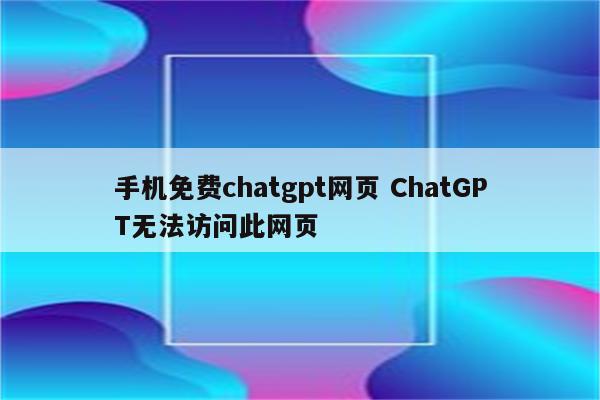 手机免费chatgpt网页 ChatGPT无法访问此网页