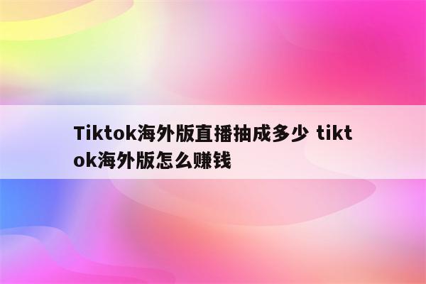 Tiktok海外版直播抽成多少 tiktok海外版怎么赚钱