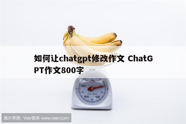 如何让chatgpt修改作文 ChatGPT作文800字