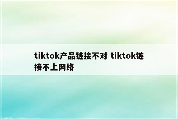 tiktok产品链接不对 tiktok链接不上网络