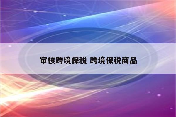 审核跨境保税 跨境保税商品