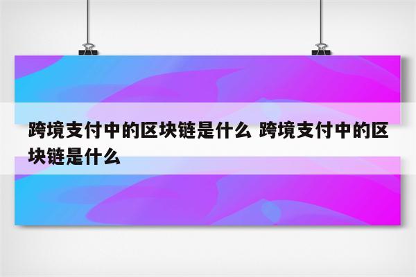 跨境支付中的区块链是什么 跨境支付中的区块链是什么