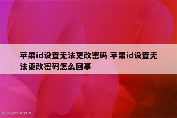 苹果id设置无法更改密码 苹果id设置无法更改密码怎么回事